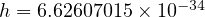                 -34
h = 6.62607015× 10  