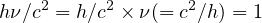 hν∕c2 = h∕c2 × ν(= c2∕h) = 1  
