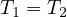 T1 = T2  