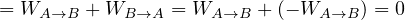= WA →B  + WB →A = WA →B + (- WA →B ) = 0
