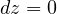 dz = 0  