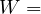 W  =  